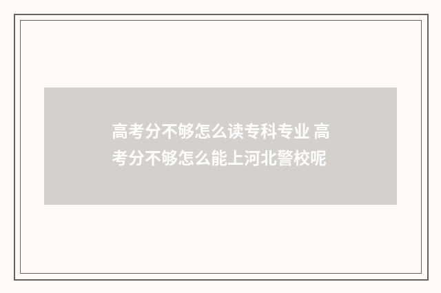 高考分不够怎么读专科专业 高考分不够怎么能上河北警校呢