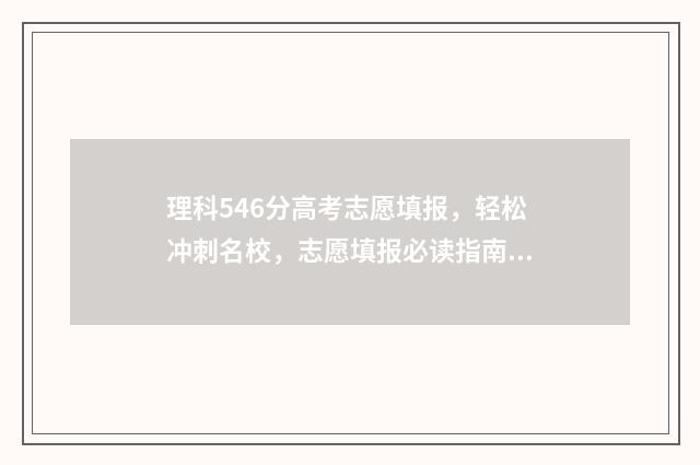 理科546分高考志愿填报，轻松冲刺名校，志愿填报必读指南 高考理科546分什么水平