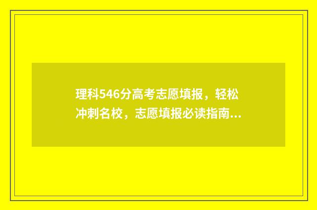 理科546分高考志愿填报，轻松冲刺名校，志愿填报必读指南 高考理科546分什么水平
