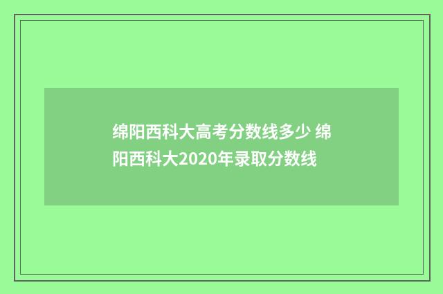 绵阳西科大高考分数线多少 绵阳西科大2020年录取分数线