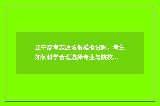 辽宁高考志愿填报模拟试题，考生如何科学合理选择专业与院校？ 辽宁高考志愿填报有服从调剂吗