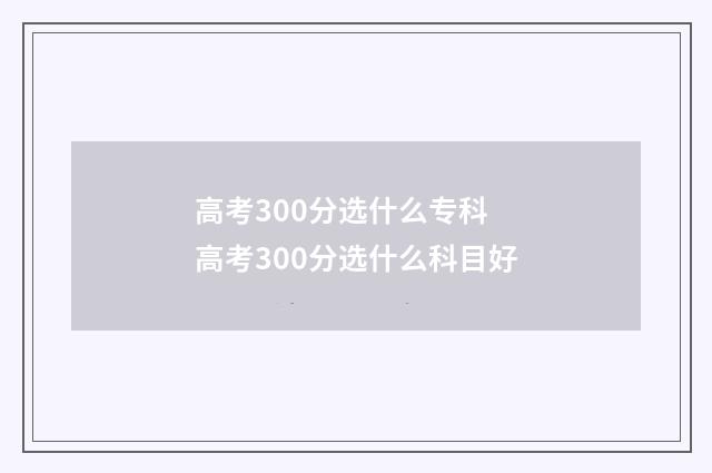 高考300分选什么专科 高考300分选什么科目好