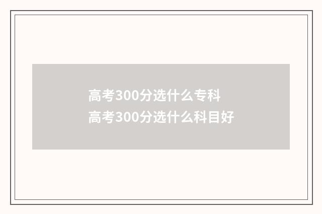 高考300分选什么专科 高考300分选什么科目好