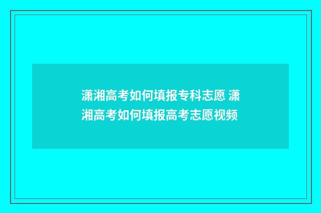 潇湘高考如何填报专科志愿 潇湘高考如何填报高考志愿视频