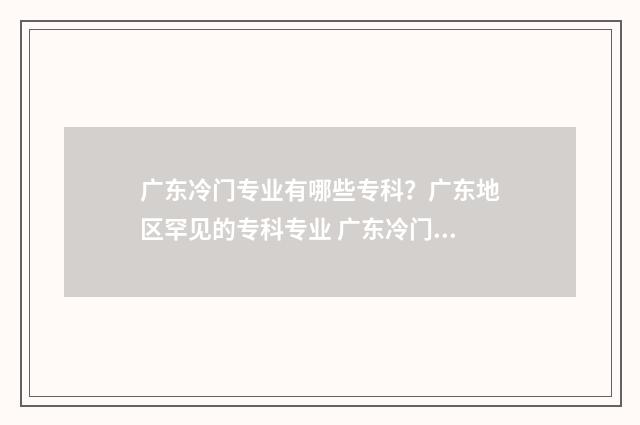 广东冷门专业有哪些专科？广东地区罕见的专科专业 广东冷门专业有哪些学校