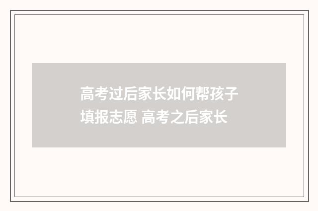 高考过后家长如何帮孩子填报志愿 高考之后家长