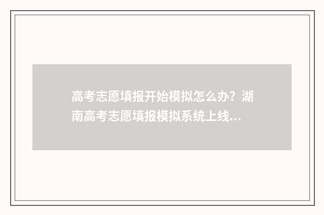 高考志愿填报开始模拟怎么办?湖南高考志愿填报模拟系统上线 高考志愿填报开始时间