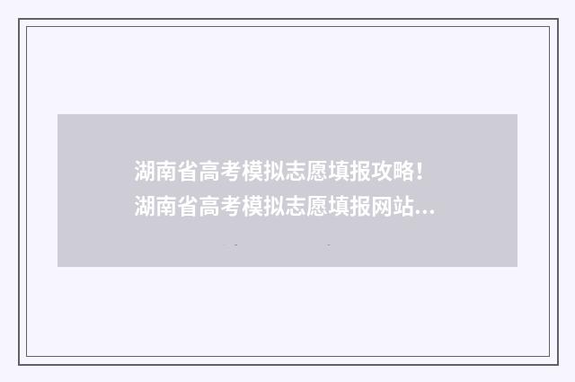 湖南省高考模拟志愿填报攻略! 湖南省高考模拟志愿填报网站官网