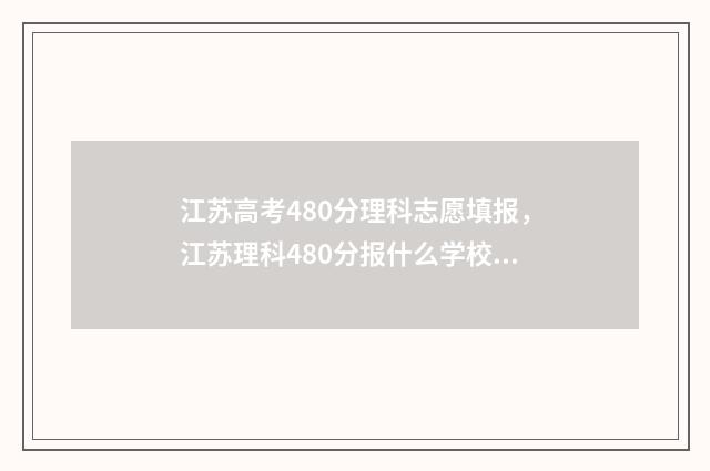 江苏高考480分理科志愿填报，江苏理科480分报什么学校 江苏高考480分政策