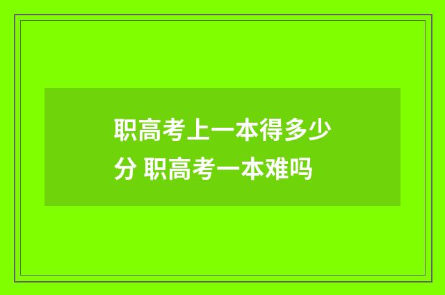 职高考上一本得多少分 职高考一本难吗