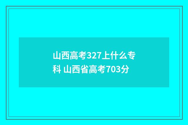 山西高考327上什么专科 山西省高考703分