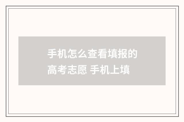 手机怎么查看填报的高考志愿 手机上填