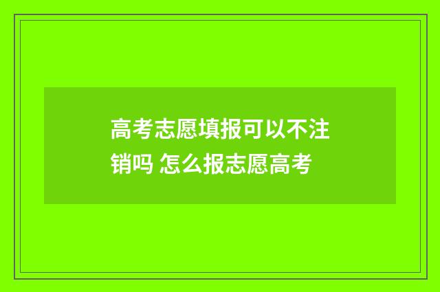 高考志愿填报可以不注销吗 怎么报志愿高考