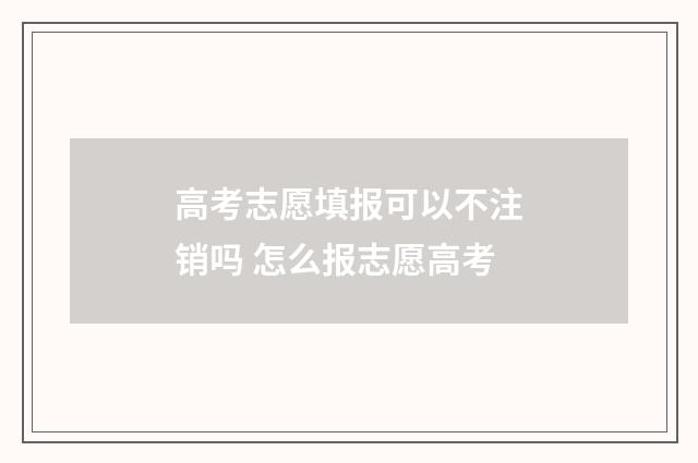 高考志愿填报可以不注销吗 怎么报志愿高考