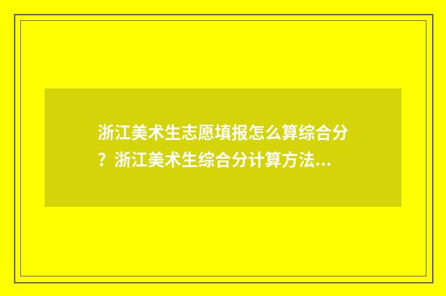 浙江美术生志愿填报怎么算综合分？浙江美术生综合分计算方法 浙江美术生志愿填报23年