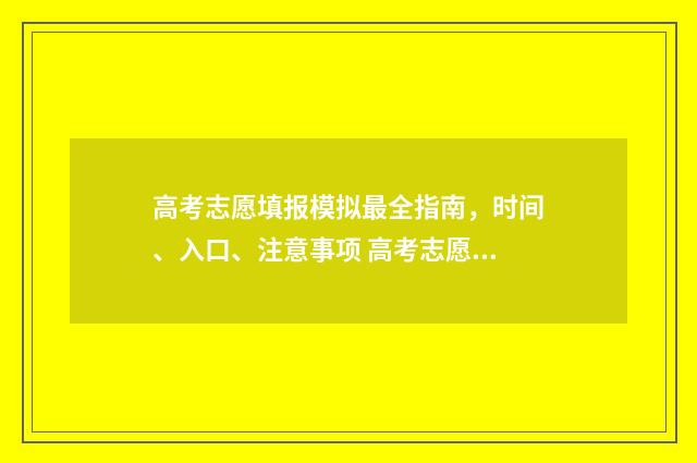 高考志愿填报模拟最全指南，时间、入口、注意事项 高考志愿填报模拟入口