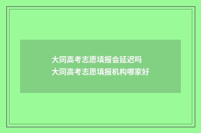 大同高考志愿填报会延迟吗 大同高考志愿填报机构哪家好