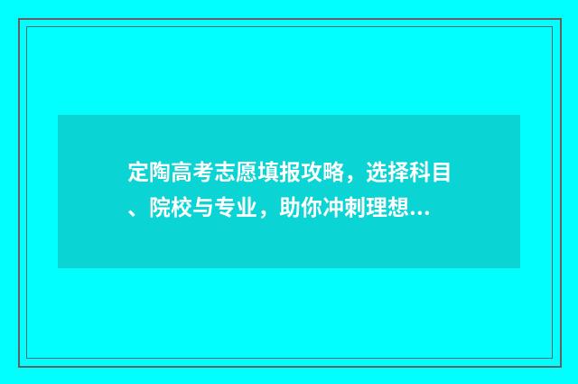 定陶高考志愿填报攻略，选择科目、院校与专业，助你冲刺理想大学！ 定陶高考志愿填报时间