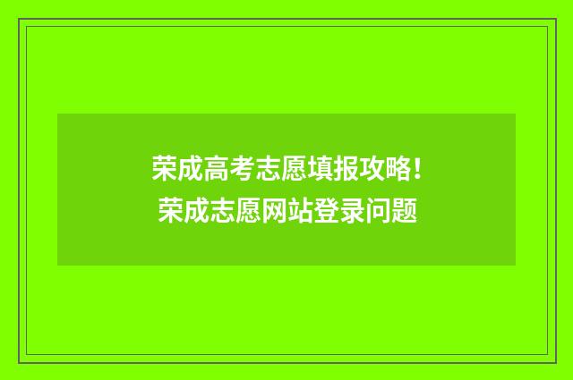 荣成高考志愿填报攻略！ 荣成志愿网站登录问题