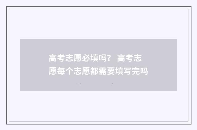 高考志愿必填吗? 高考志愿每个志愿都需要填写完吗