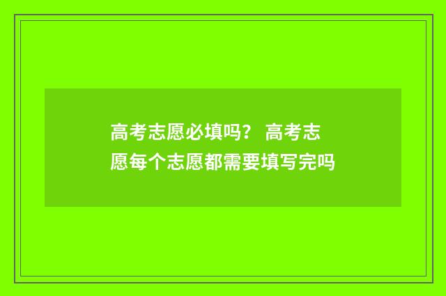 高考志愿必填吗? 高考志愿每个志愿都需要填写完吗