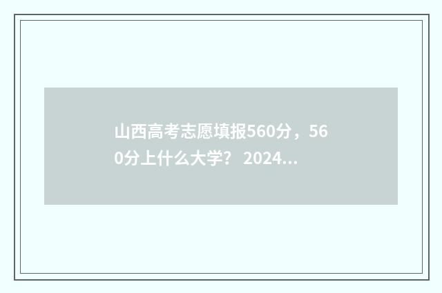 山西高考志愿填报560分,560分上什么大学? 2024年山西高考录取分数线