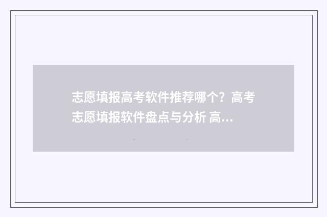 志愿填报高考软件推荐哪个？高考志愿填报软件盘点与分析 高考生报志愿软件