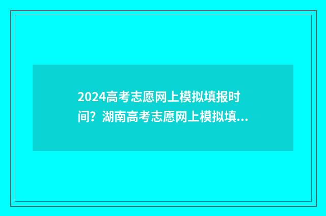 2024高考志愿网上模拟填报时间？湖南高考志愿网上模拟填报入口 2024高考志愿网什么时候关闭