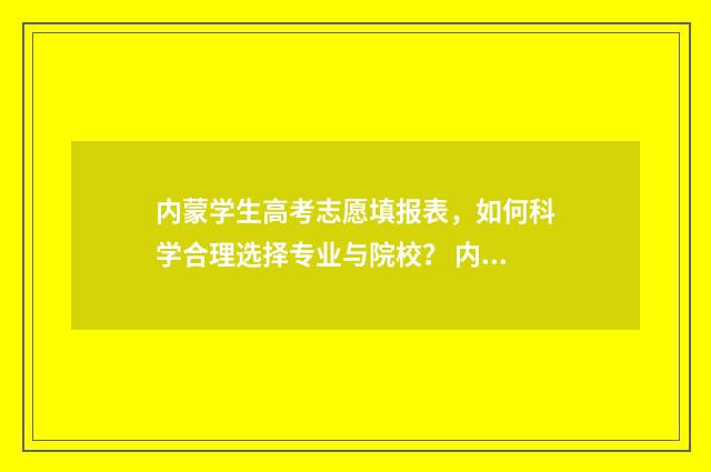 内蒙学生高考志愿填报表，如何科学合理选择专业与院校？ 内蒙古高考志愿查询录取