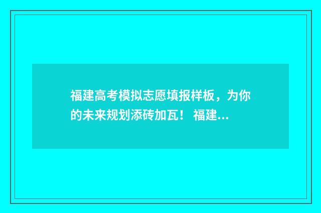 福建高考模拟志愿填报样板，为你的未来规划添砖加瓦！ 福建高考模拟志愿填报什么时候开始