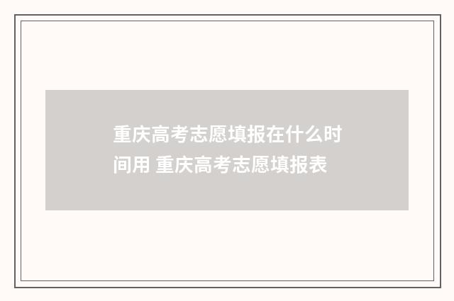 重庆高考志愿填报在什么时间用 重庆高考志愿填报表