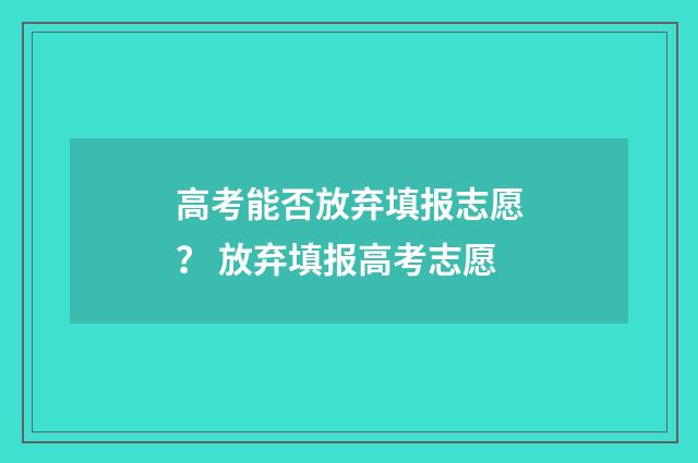 高考能否放弃填报志愿？ 放弃填报高考志愿