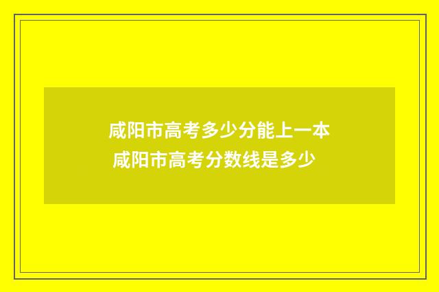 咸阳市高考多少分能上一本 咸阳市高考分数线是多少