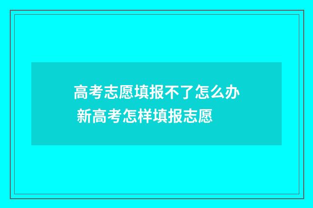 高考志愿填报不了怎么办 新高考怎样填报志愿