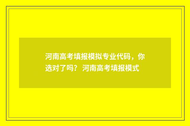 河南高考填报模拟专业代码,你选对了吗? 河南高考填报模式