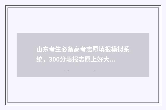 山东考生必备高考志愿填报模拟系统，300分填报志愿上好大学 山东高考须知