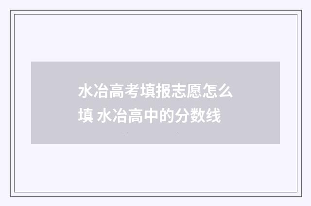水冶高考填报志愿怎么填 水冶高中的分数线