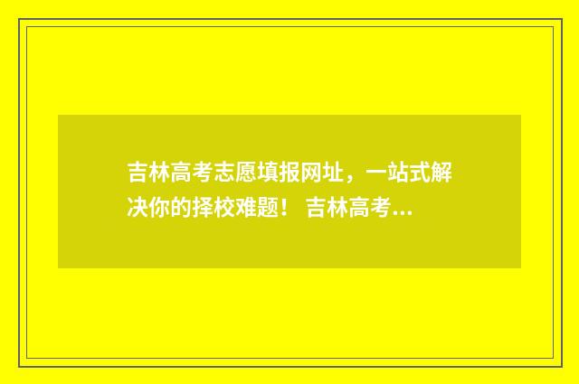 吉林高考志愿填报网址，一站式解决你的择校难题！ 吉林高考志愿填报平台入口