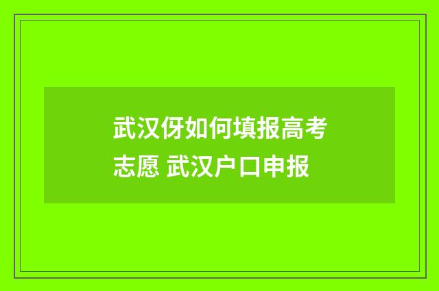 武汉伢如何填报高考志愿 武汉户口申报