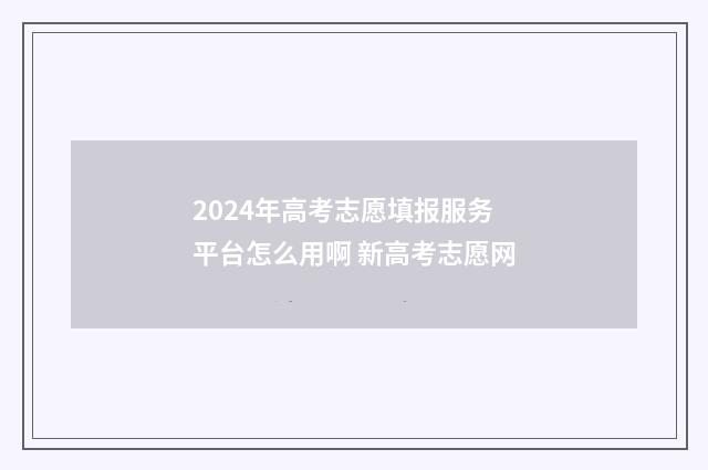 2024年高考志愿填报服务平台怎么用啊 新高考志愿网