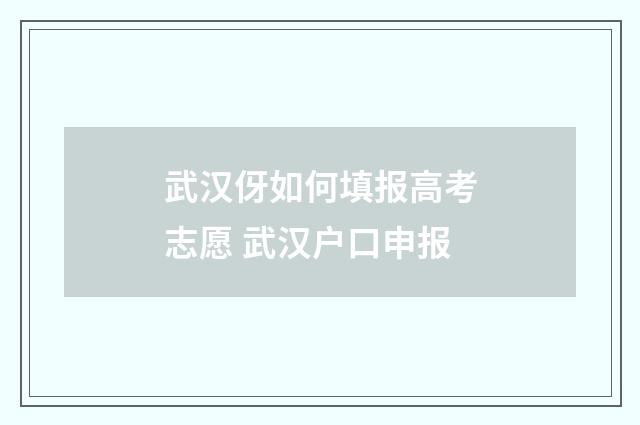 武汉伢如何填报高考志愿 武汉户口申报