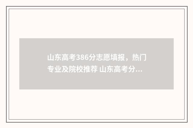 山东高考386分志愿填报，热门专业及院校推荐 山东高考分数638