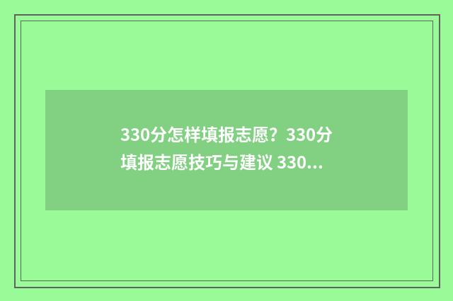 330分怎样填报志愿？330分填报志愿技巧与建议 330分可以报哪个学校