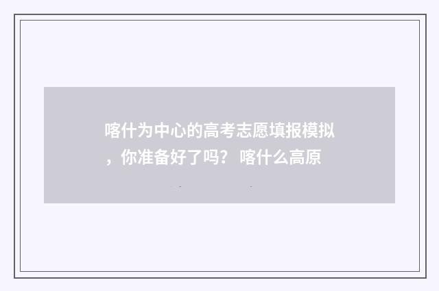 喀什为中心的高考志愿填报模拟，你准备好了吗？ 喀什么高原