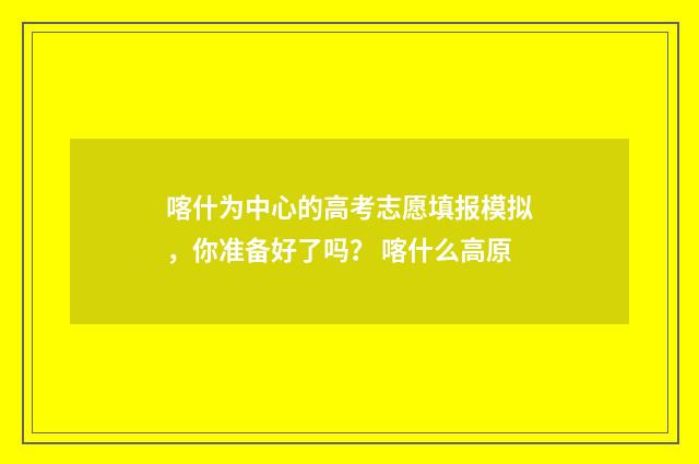 喀什为中心的高考志愿填报模拟,你准备好了吗? 喀什么高原
