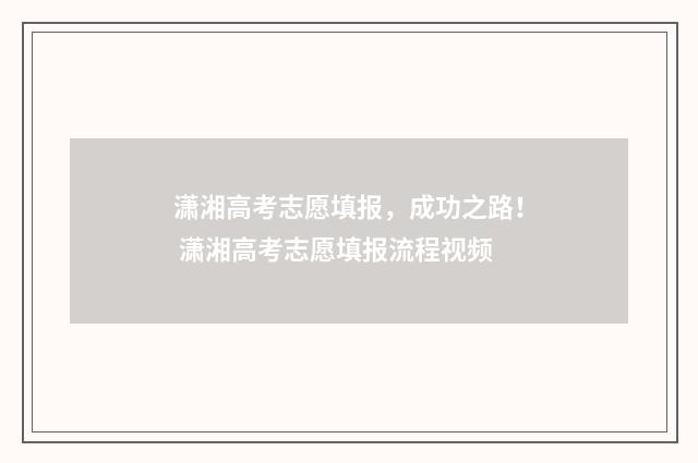 潇湘高考志愿填报，成功之路！ 潇湘高考志愿填报流程视频