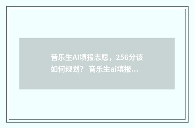 音乐生AI填报志愿,256分该如何规划? 音乐生ai填报志愿怎么填
