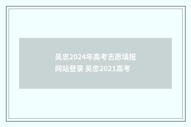 吴忠2024年高考志愿填报网站登录 吴忠2021高考