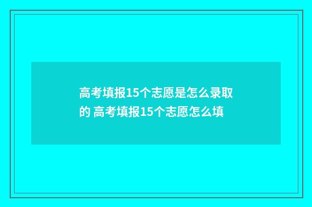 高考填报15个志愿是怎么录取的 高考填报15个志愿怎么填