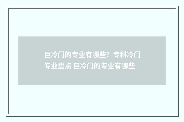 巨冷门的专业有哪些？专科冷门专业盘点 巨冷门的专业有哪些